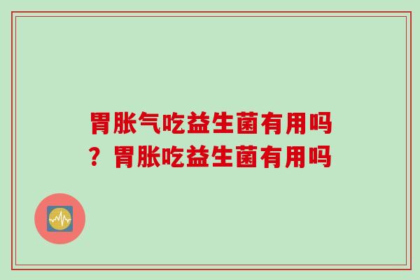 胃吃益生菌有用吗？胃胀吃益生菌有用吗