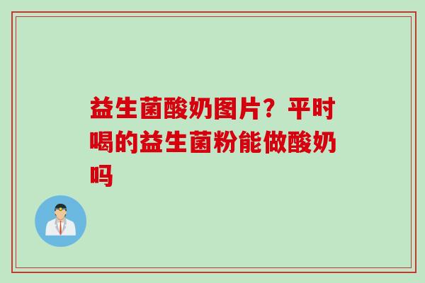 益生菌酸奶图片？平时喝的益生菌粉能做酸奶吗
