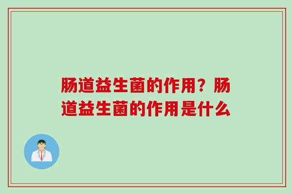 肠道益生菌的作用？肠道益生菌的作用是什么