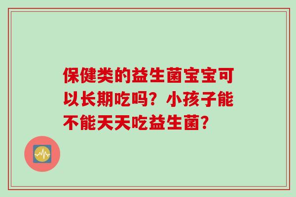 保健类的益生菌宝宝可以长期吃吗?小孩子能不能天天吃益生菌? 保健类的益生菌宝宝可以长期吃吗?小孩子能不能天天吃益生菌?