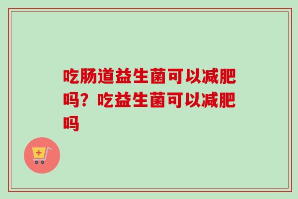 吃肠道益生菌可以吗？吃益生菌可以吗