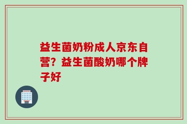 益生菌奶粉成人京东自营？益生菌酸奶哪个牌子好