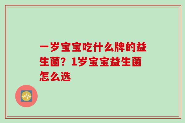 一岁宝宝吃什么牌的益生菌？1岁宝宝益生菌怎么选