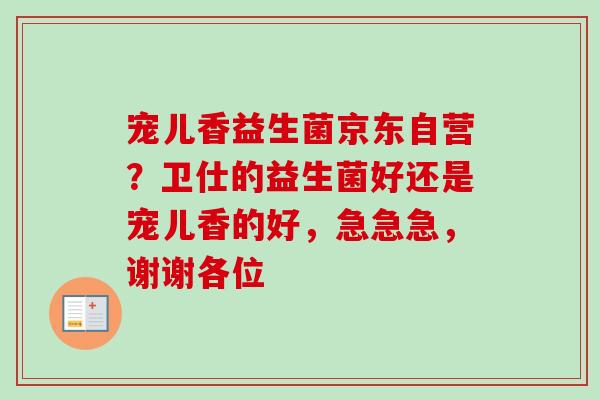 宠儿香益生菌京东自营？卫仕的益生菌好还是宠儿香的好，急急急，谢谢各位