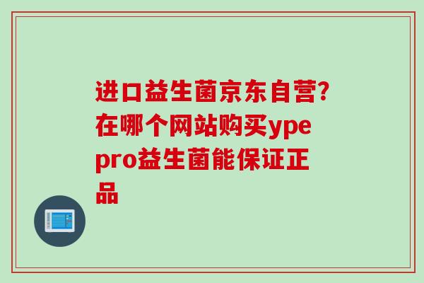 进口益生菌京东自营？在哪个网站购买ypepro益生菌能保证正品