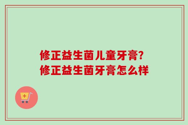 修正益生菌儿童牙膏？修正益生菌牙膏怎么样