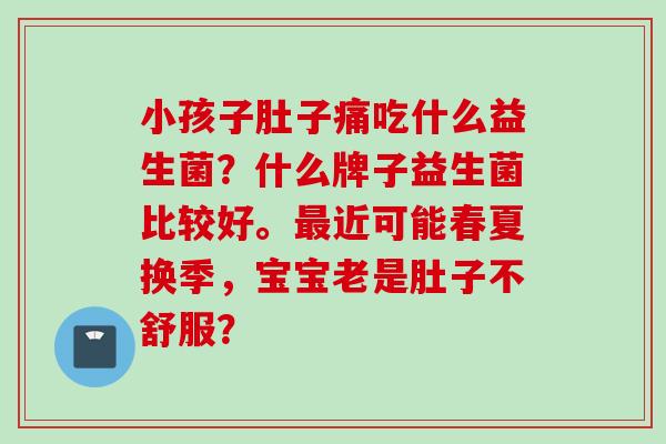 小孩子肚子痛吃什么益生菌？什么牌子益生菌比较好。近可能春夏换季，宝宝老是肚子不舒服？