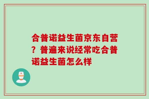 合普诺益生菌京东自营？普遍来说经常吃合普诺益生菌怎么样