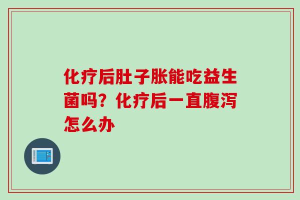 后肚子胀能吃益生菌吗？后一直怎么办