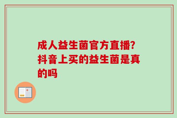 成人益生菌官方直播？抖音上买的益生菌是真的吗