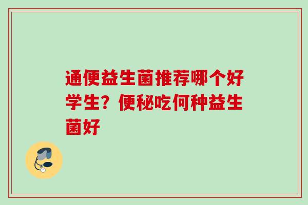 通便益生菌推荐哪个好学生？吃何种益生菌好