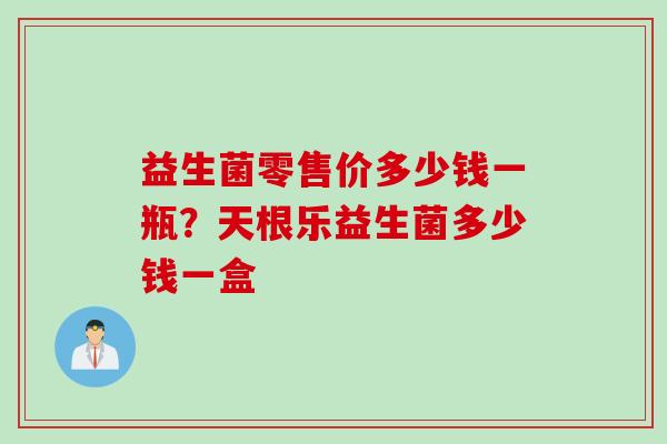 益生菌零售价多少钱一瓶？天根乐益生菌多少钱一盒