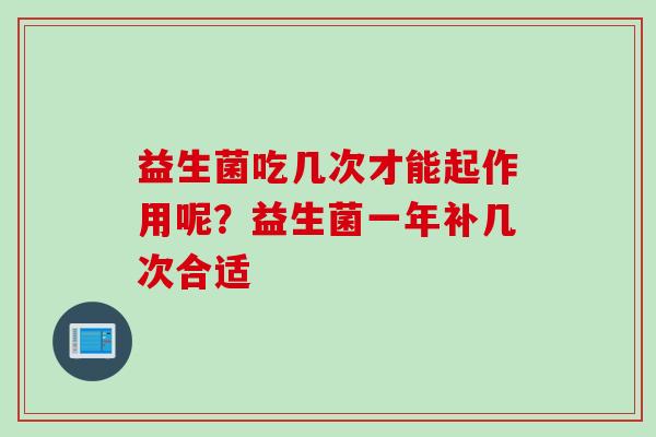 益生菌吃几次才能起作用呢？益生菌一年补几次合适