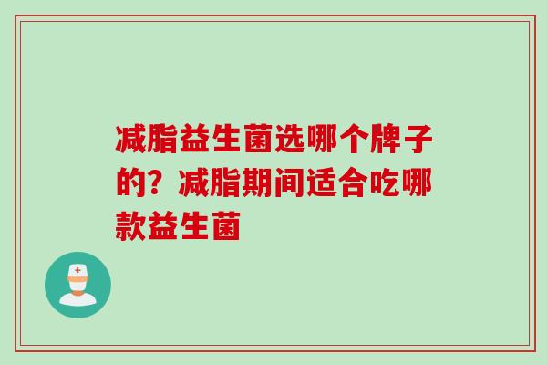 减脂益生菌选哪个牌子的？减脂期间适合吃哪款益生菌