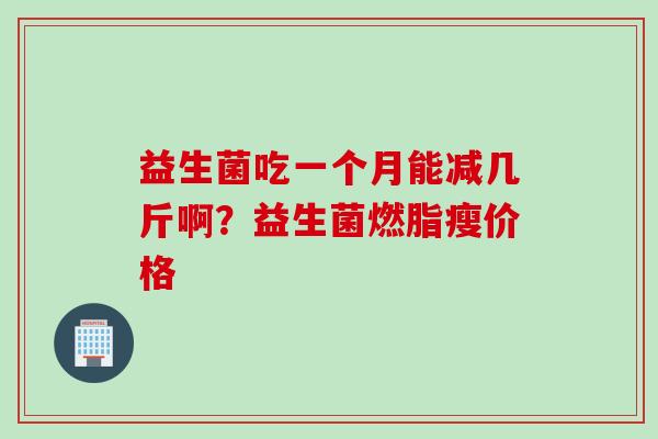 益生菌吃一个月能减几斤啊？益生菌燃脂瘦价格