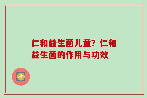 仁和益生菌儿童？仁和益生菌的作用与功效
