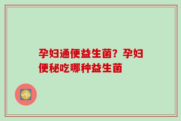 孕妇通便益生菌？孕妇吃哪种益生菌
