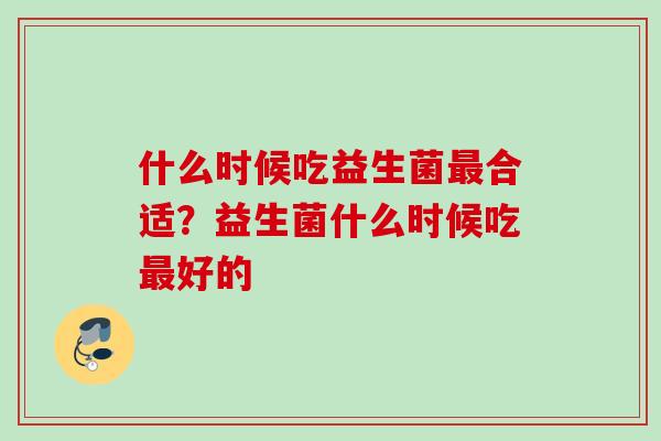 什么时候吃益生菌合适?益生菌什么时候吃好的 什么时候吃益生菌合适?益生菌什么时候吃好的