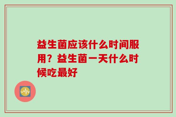 益生菌应该什么时间服用？益生菌一天什么时候吃好