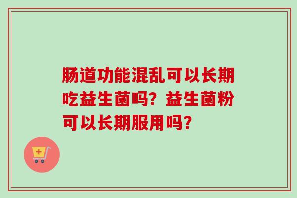 肠道功能混乱可以长期吃益生菌吗？益生菌粉可以长期服用吗？