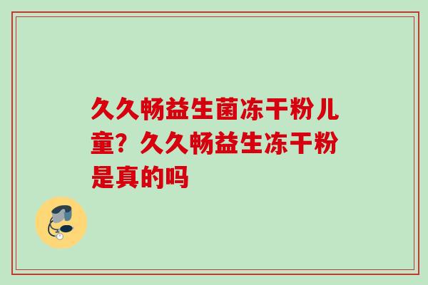 久久畅益生菌冻干粉儿童？久久畅益生冻干粉是真的吗
