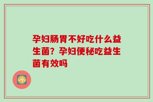 孕妇肠胃不好吃什么益生菌？孕妇吃益生菌有效吗