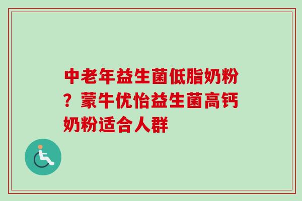 中老年益生菌低脂奶粉？蒙牛优怡益生菌高钙奶粉适合人群