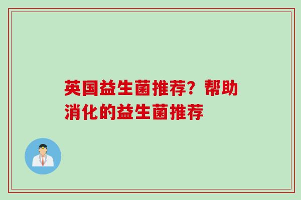 英国益生菌推荐？帮助消化的益生菌推荐