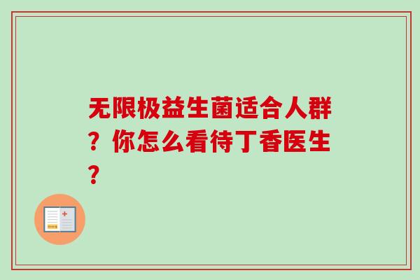 无限极益生菌适合人群?你怎么看待丁香医生? 无限极益生菌适合人群?你怎么看待丁香医生?