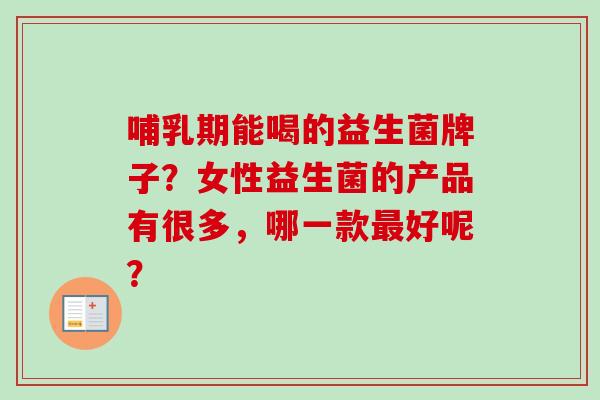 哺乳期能喝的益生菌牌子？女性益生菌的产品有很多，哪一款好呢？