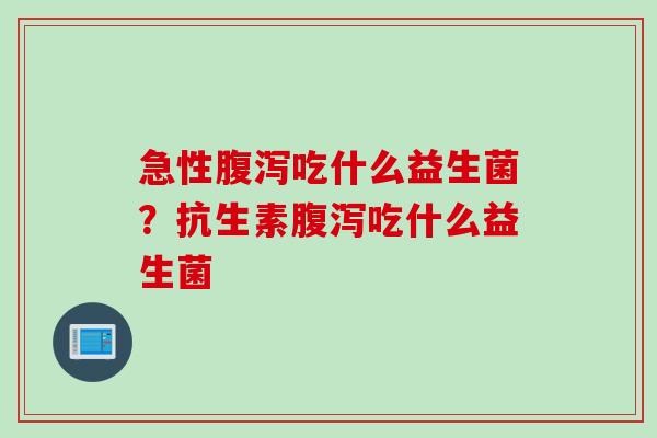 急性吃什么益生菌？抗生素吃什么益生菌