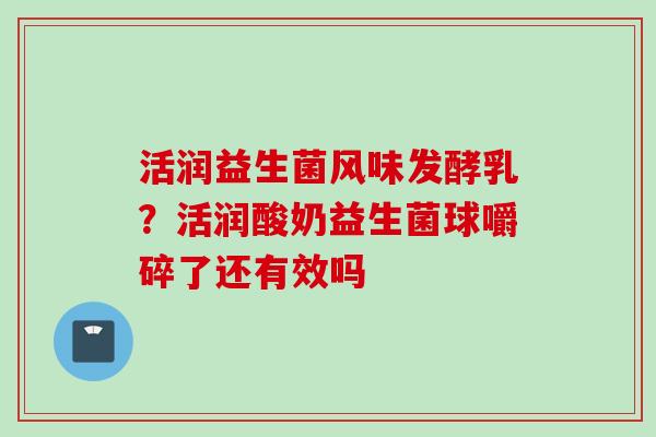 活润益生菌风味发酵乳？活润酸奶益生菌球嚼碎了还有效吗