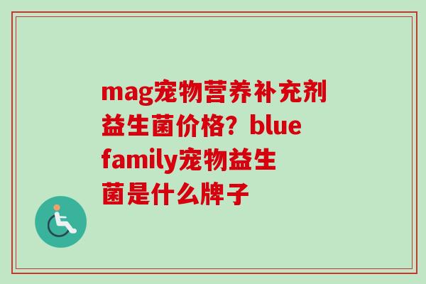 mag宠物营养补充剂益生菌价格？bluefamily宠物益生菌是什么牌子