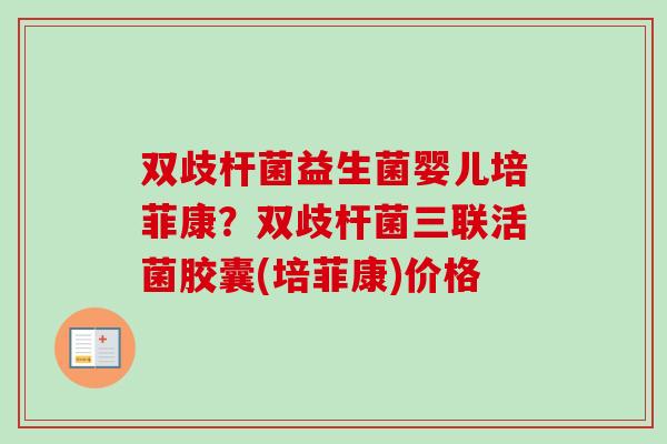 双歧杆菌益生菌婴儿培菲康？双歧杆菌三联活菌胶囊(培菲康)价格
