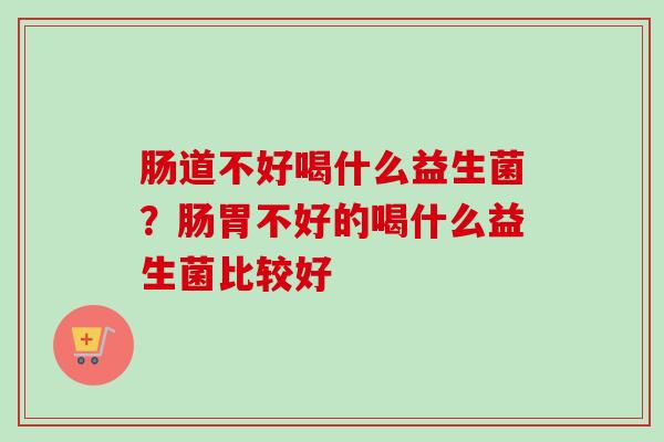 肠道不好喝什么益生菌？肠胃不好的喝什么益生菌比较好
