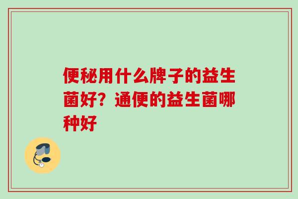 用什么牌子的益生菌好？通便的益生菌哪种好