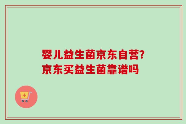 婴儿益生菌京东自营？京东买益生菌靠谱吗