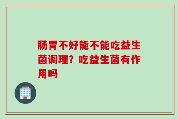 肠胃不好能不能吃益生菌调理？吃益生菌有作用吗