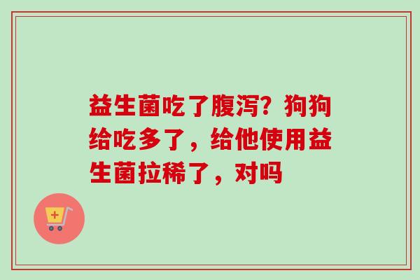 益生菌吃了？狗狗给吃多了，给他使用益生菌拉稀了，对吗
