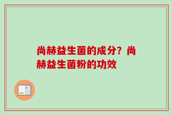 尚赫益生菌的成分？尚赫益生菌粉的功效