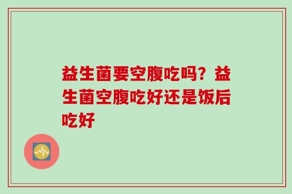 益生菌要空腹吃吗？益生菌空腹吃好还是饭后吃好