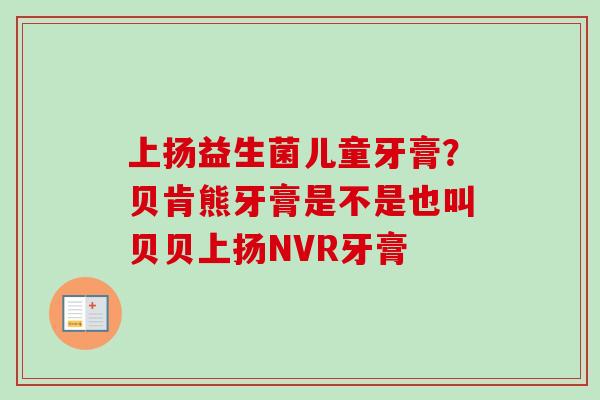 上扬益生菌儿童牙膏?贝肯熊牙膏是不是也叫贝贝上扬NVR牙膏 上扬益生菌儿童牙膏?贝肯熊牙膏是不是也叫贝贝上扬NVR牙膏