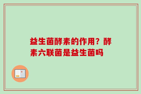 益生菌酵素的作用？酵素六联菌是益生菌吗