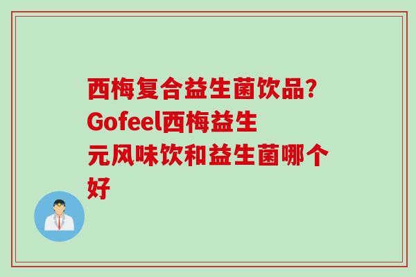 西梅复合益生菌饮品？Gofeel西梅益生元风味饮和益生菌哪个好