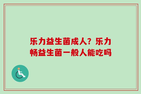 乐力益生菌成人？乐力畅益生菌一般人能吃吗