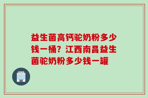 益生菌高钙驼奶粉多少钱一桶？江西南昌益生菌驼奶粉多少钱一罐