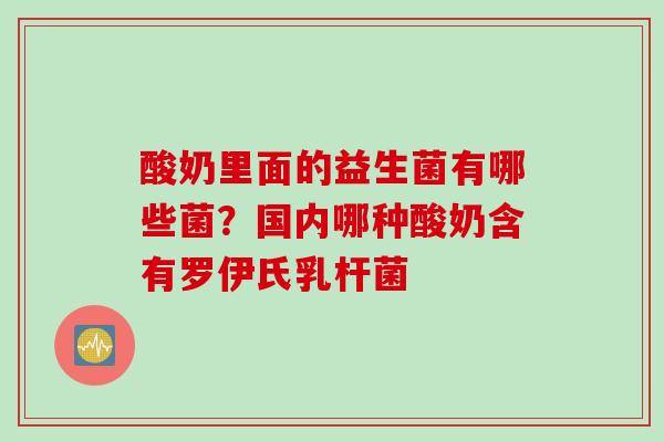 酸奶里面的益生菌有哪些菌？国内哪种酸奶含有罗伊氏乳杆菌