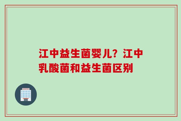 江中益生菌婴儿？江中乳酸菌和益生菌区别