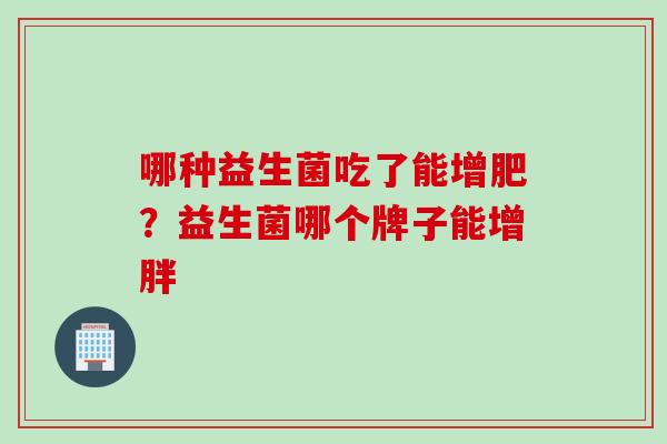 哪种益生菌吃了能增肥？益生菌哪个牌子能增胖