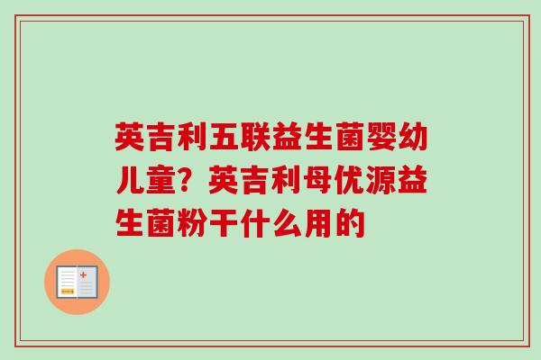 英吉利五联益生菌婴幼儿童？英吉利母优源益生菌粉干什么用的